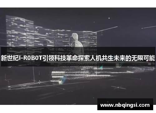 新世纪I-R0B0T引领科技革命探索人机共生未来的无限可能