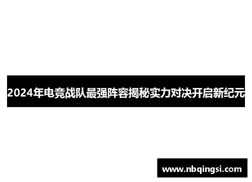 2024年电竞战队最强阵容揭秘实力对决开启新纪元